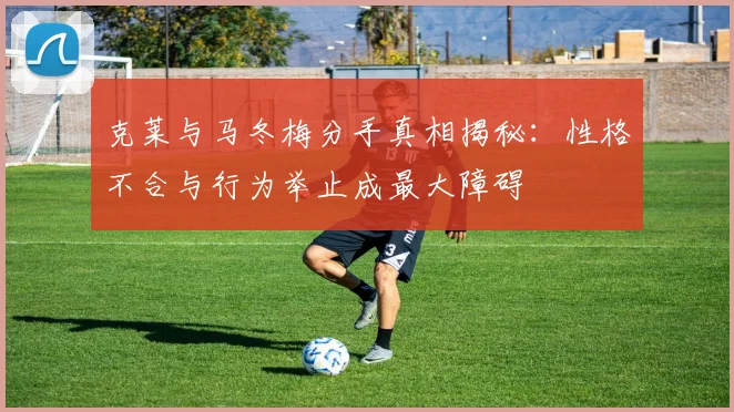 克莱与马冬梅分手真相揭秘：性格不合与行为举止成最大障碍