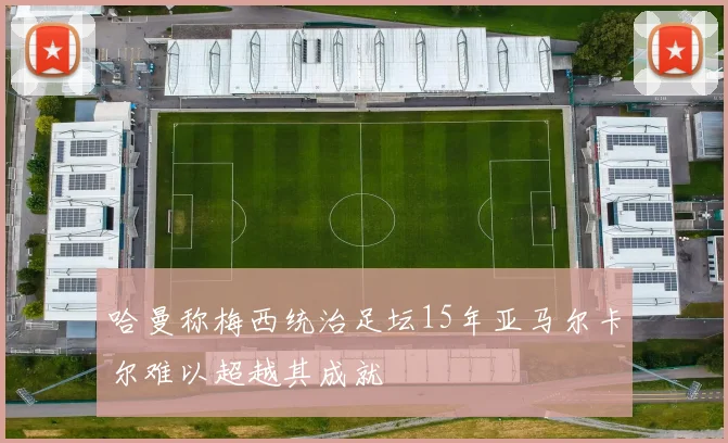 哈曼称梅西统治足坛15年亚马尔卡尔难以超越其成就