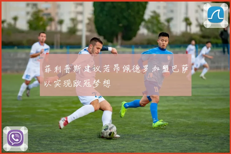 菲利普斯建议若昂佩德罗加盟巴萨以实现欧冠梦想