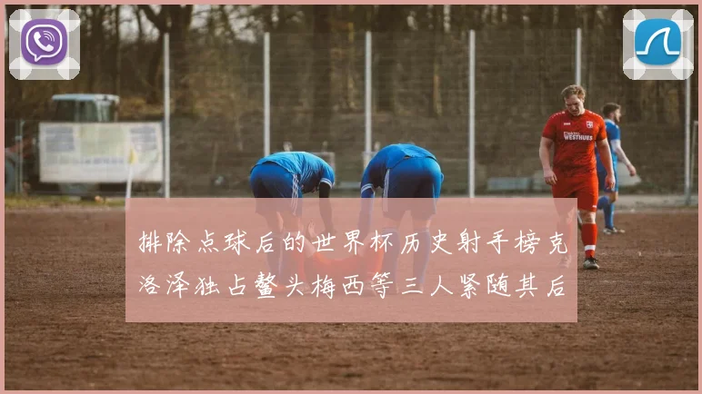 排除点球后的世界杯历史射手榜克洛泽独占鳌头梅西等三人紧随其后