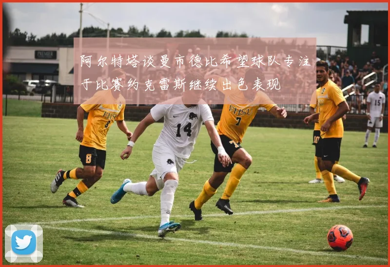 阿尔特塔谈曼市德比希望球队专注于比赛约克雷斯继续出色表现