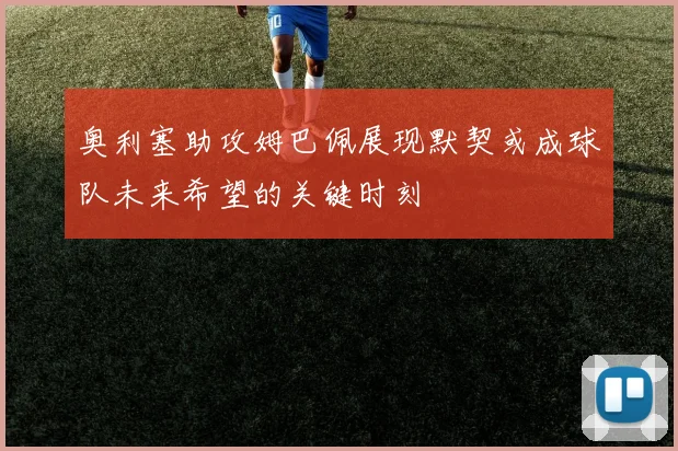 奥利塞助攻姆巴佩展现默契或成球队未来希望的关键时刻
