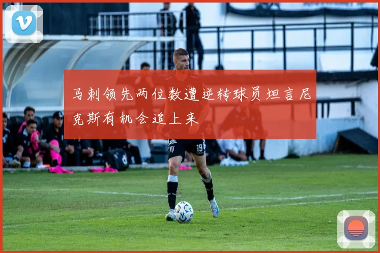 马刺领先两位数遭逆转球员坦言尼克斯有机会追上来