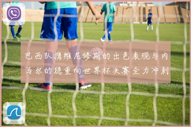 巴西队携维尼修斯的出色表现与内马尔的稳重向世界杯决赛全力冲刺