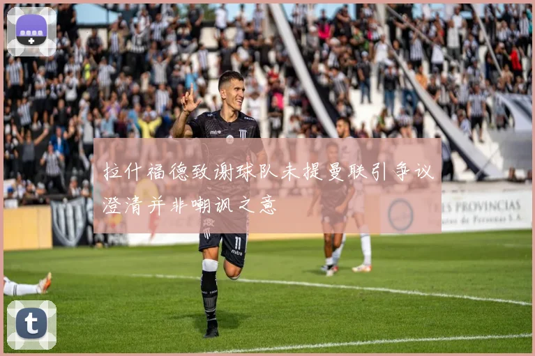 拉什福德致谢球队未提曼联引争议澄清并非嘲讽之意