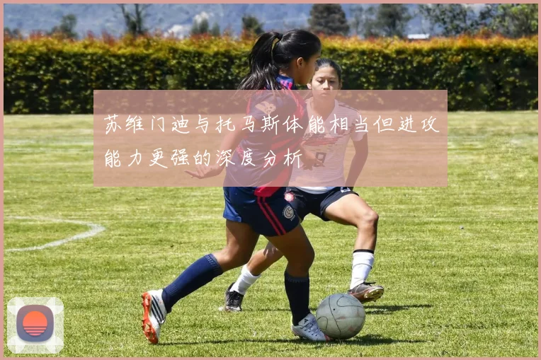 苏维门迪与托马斯体能相当但进攻能力更强的深度分析