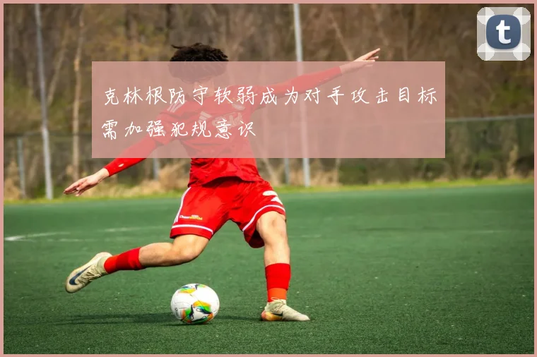克林根防守软弱成为对手攻击目标需加强犯规意识