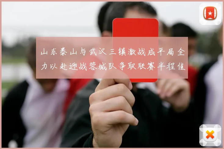 山东泰山与武汉三镇激战成平局全力以赴迎战蓉城队争取联赛半程佳绩
