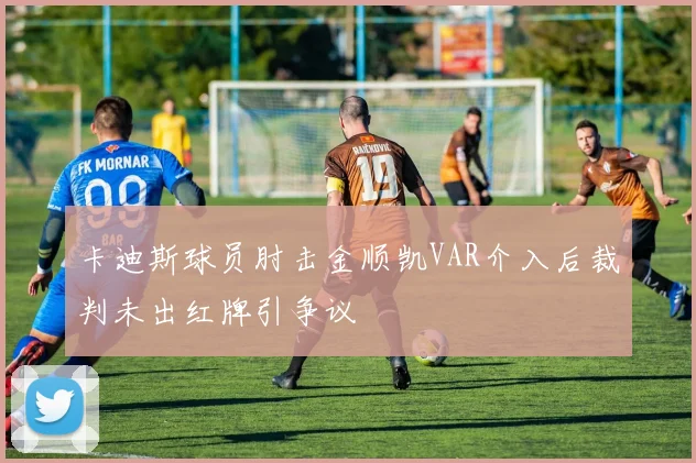 卡迪斯球员肘击金顺凯VAR介入后裁判未出红牌引争议