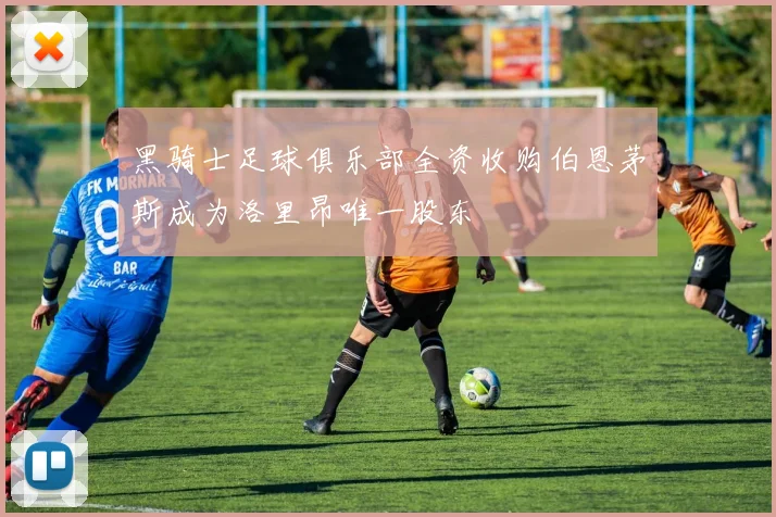 黑骑士足球俱乐部全资收购伯恩茅斯成为洛里昂唯一股东