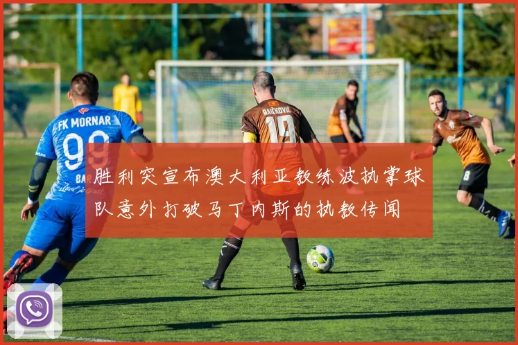 胜利突宣布澳大利亚教练波执掌球队意外打破马丁内斯的执教传闻