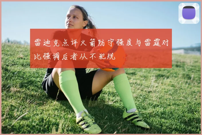 雷迪克点评火箭防守强度与雷霆对比强调后者从不犯规
