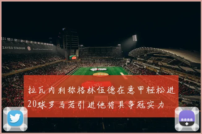 拉瓦内利称格林伍德在意甲轻松进20球罗马若引进他将具争冠实力