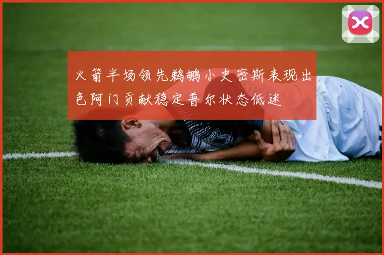 火箭半场领先鹈鹕小史密斯表现出色阿门贡献稳定普尔状态低迷