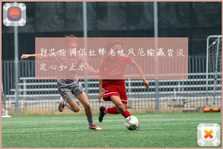 郭艾伦调侃杜锋老练风范输赢皆淡定心如止水
