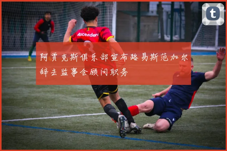 阿贾克斯俱乐部宣布路易斯范加尔辞去监事会顾问职务