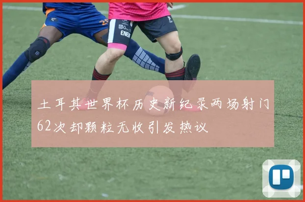 土耳其世界杯历史新纪录两场射门62次却颗粒无收引发热议