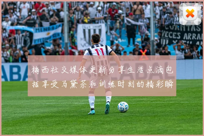 梅西社交媒体更新分享生活点滴包括享受马黛茶和训练时刻的精彩瞬间