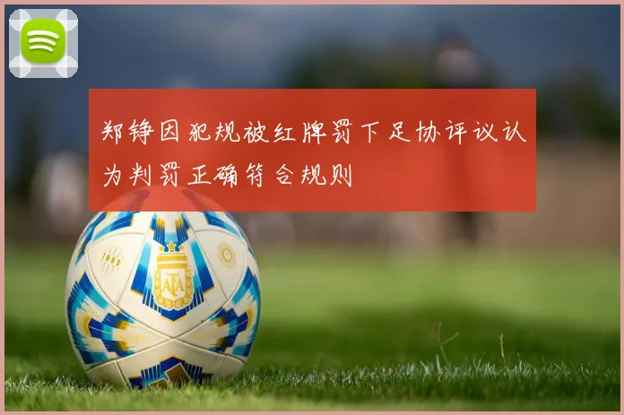郑铮因犯规被红牌罚下足协评议认为判罚正确符合规则