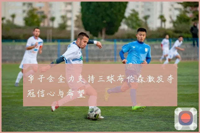 华子会全力支持三球布伦森激发夺冠信心与希望