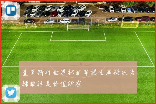 奎罗斯对世界杯扩军提出质疑认为稀缺性是价值所在