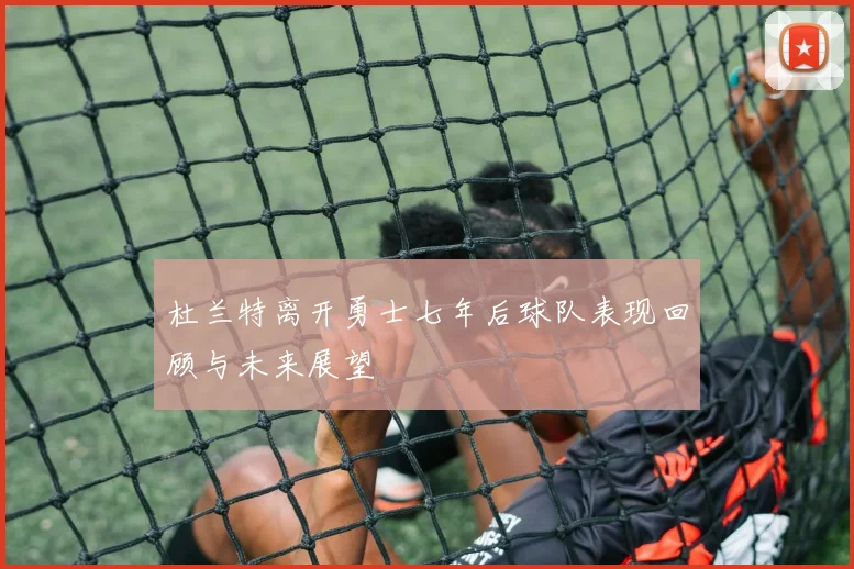 杜兰特离开勇士七年后球队表现回顾与未来展望