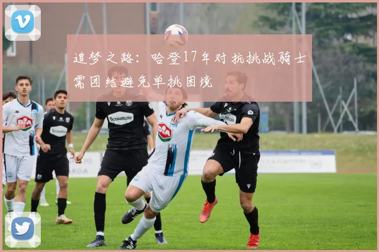 追梦之路：哈登17年对抗挑战骑士需团结避免单挑困境