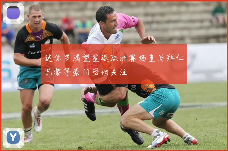 迷你罗渴望重返欧洲赛场皇马拜仁巴黎等豪门密切关注