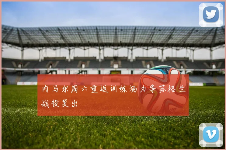 内马尔周六重返训练场力争苏格兰战役复出