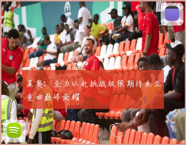 莱奥：全力以赴挑战极限期待米兰重回巅峰荣耀